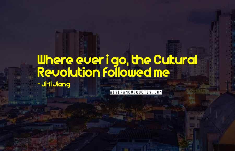 Ji-li Jiang quotes: Where ever i go, the Cultural Revolution followed me