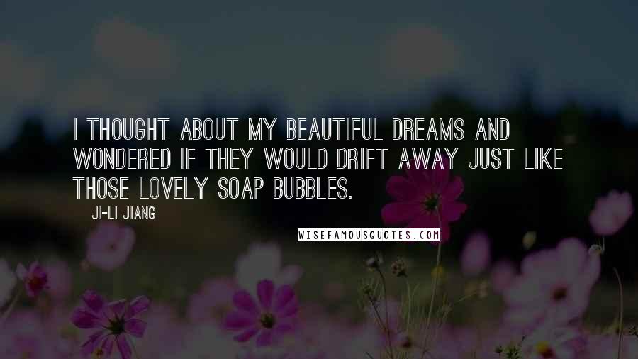 Ji-li Jiang quotes: I thought about my beautiful dreams and wondered if they would drift away just like those lovely soap bubbles.