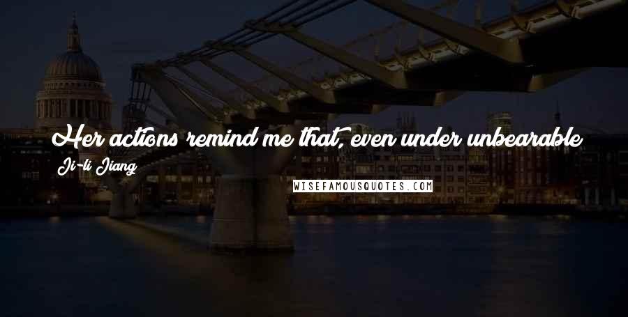 Ji-li Jiang quotes: Her actions remind me that, even under unbearable circumstances, one can still believe in justice. And above all, love.
