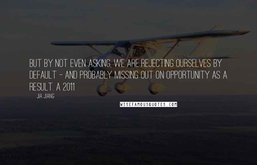 Jia Jiang quotes: But by not even asking, we are rejecting ourselves by default - and probably missing out on opportunity as a result. A 2011