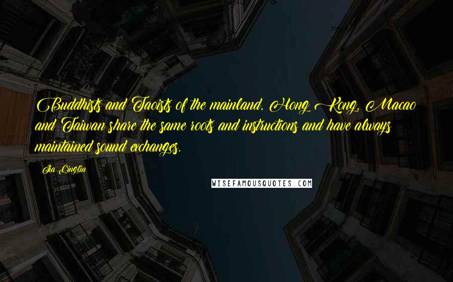 Jia Qinglin quotes: Buddhists and Taoists of the mainland, Hong Kong, Macao and Taiwan share the same roots and instructions and have always maintained sound exchanges.