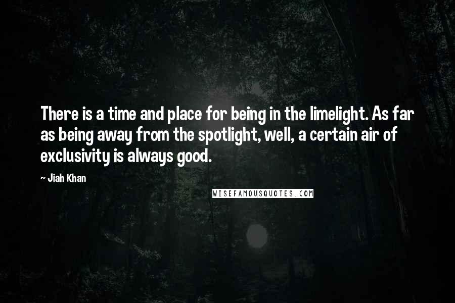 Jiah Khan quotes: There is a time and place for being in the limelight. As far as being away from the spotlight, well, a certain air of exclusivity is always good.