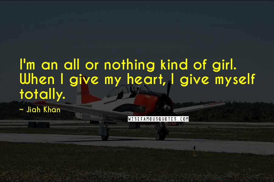 Jiah Khan quotes: I'm an all or nothing kind of girl. When I give my heart, I give myself totally.