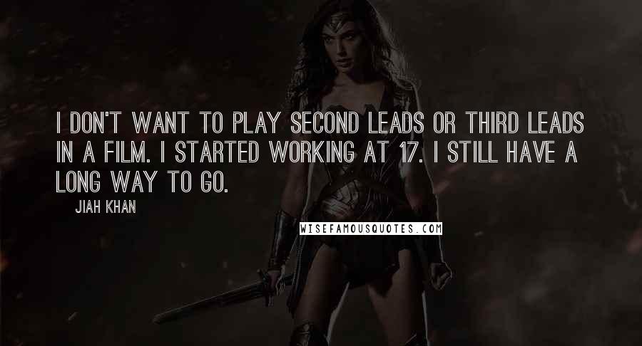 Jiah Khan quotes: I don't want to play second leads or third leads in a film. I started working at 17. I still have a long way to go. Jiah Khan quotes: I don't want to play second leads or third leads in a film. I started working at 17. I still have a long way to go.