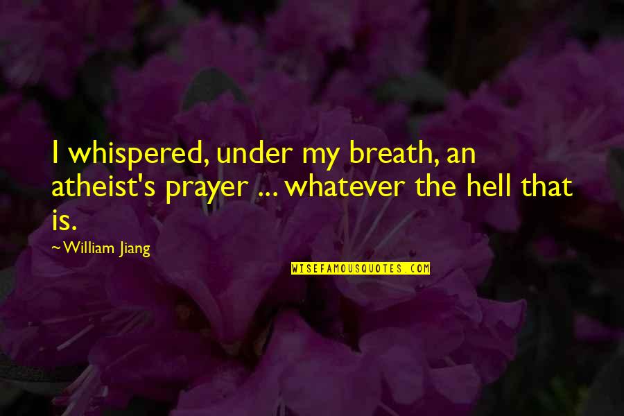 Jiang Quotes By William Jiang: I whispered, under my breath, an atheist's prayer