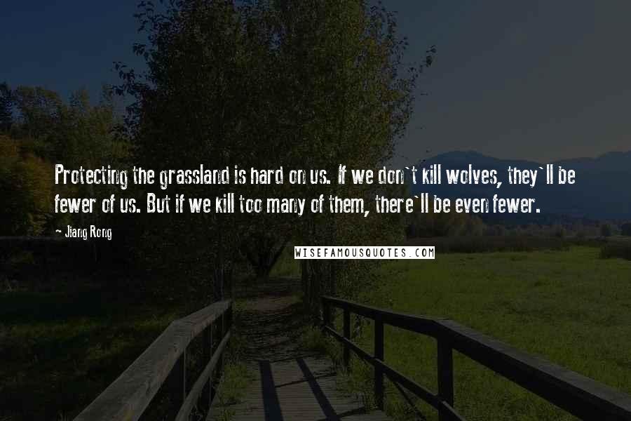 Jiang Rong quotes: Protecting the grassland is hard on us. If we don't kill wolves, they'll be fewer of us. But if we kill too many of them, there'll be even fewer.