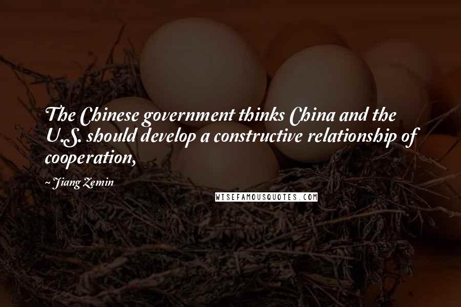 Jiang Zemin quotes: The Chinese government thinks China and the U.S. should develop a constructive relationship of cooperation, Jiang Zemin quotes: The Chinese government thinks China and the U.S. should develop a constructive relationship of cooperation,