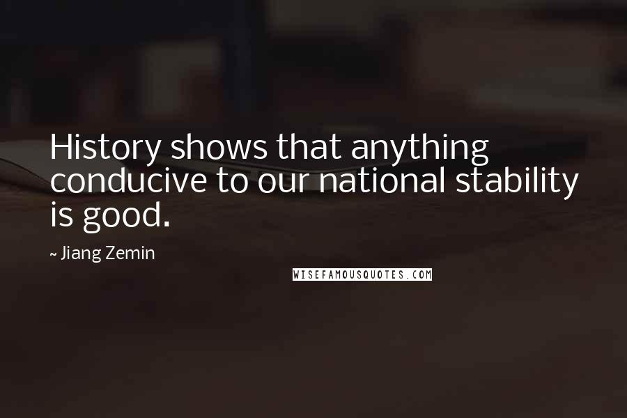 Jiang Zemin quotes: History shows that anything conducive to our national stability is good.