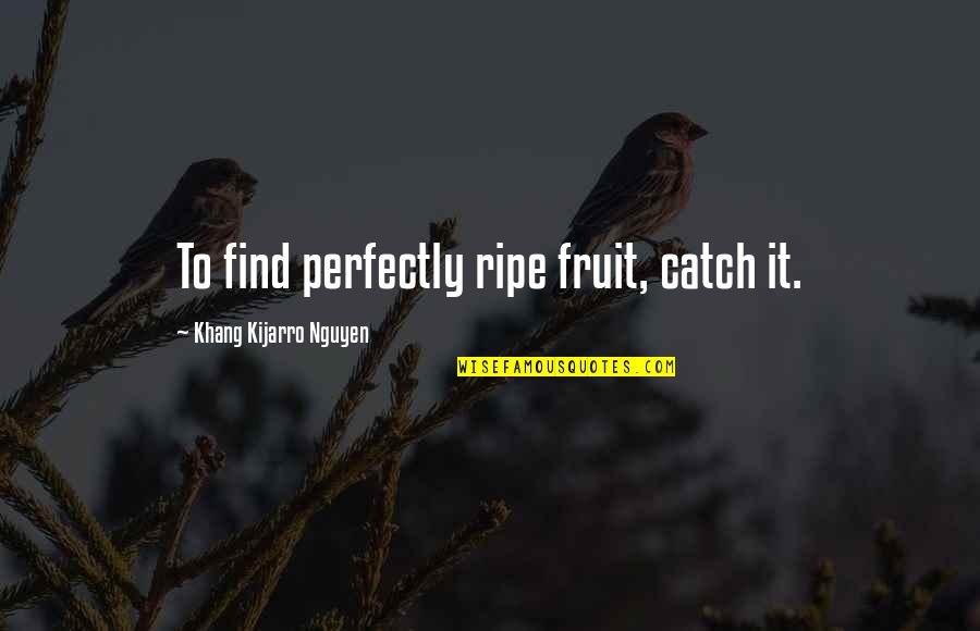 Jianxin Wang Quotes By Khang Kijarro Nguyen: To find perfectly ripe fruit, catch it. Jianxin Wang Quotes By Khang Kijarro Nguyen: To find perfectly ripe fruit, catch it.