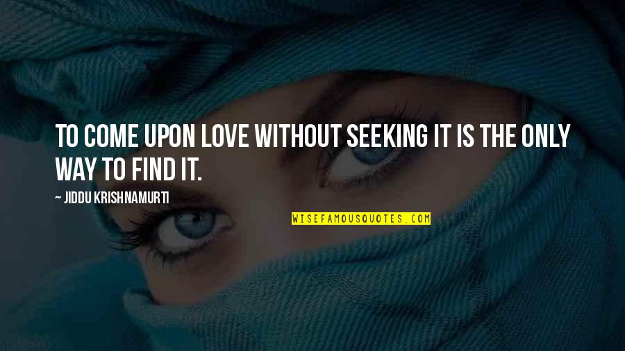 Jiddu Krishnamurti Love Quotes By Jiddu Krishnamurti: To come upon love without seeking it is Jiddu Krishnamurti Love Quotes By Jiddu Krishnamurti: To come upon love without seeking it is
