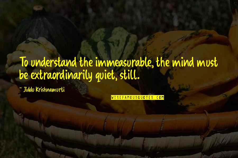 Jiddu Krishnamurti Meditation Quotes By Jiddu Krishnamurti: To understand the immeasurable, the mind must be