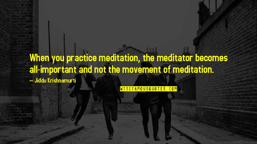 Jiddu Krishnamurti Meditation Quotes By Jiddu Krishnamurti: When you practice meditation, the meditator becomes all-important Jiddu Krishnamurti Meditation Quotes By Jiddu Krishnamurti: When you practice meditation, the meditator becomes all-important