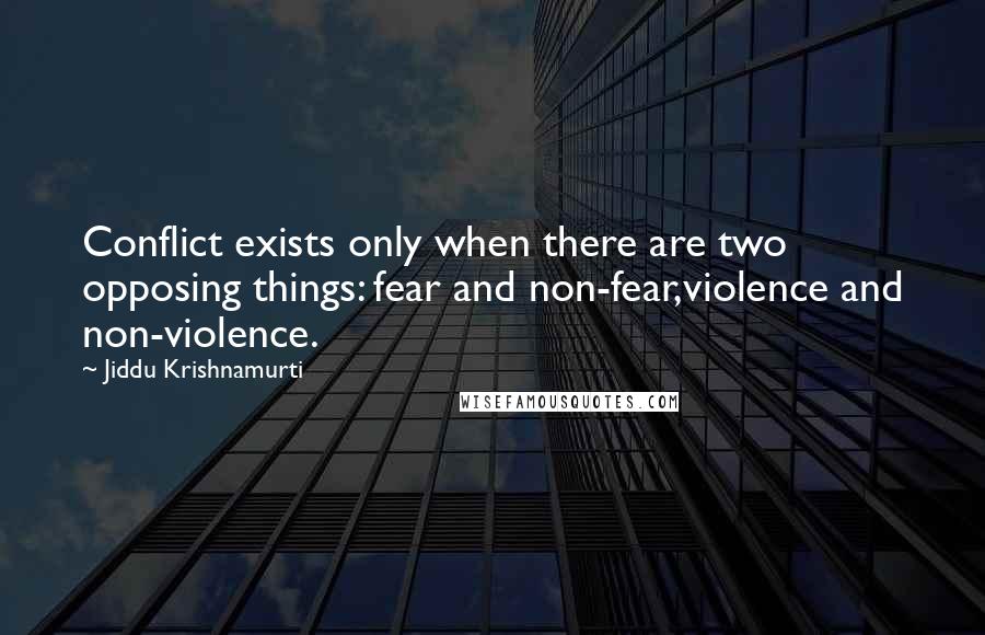 Jiddu Krishnamurti quotes: Conflict exists only when there are two opposing things: fear and non-fear,violence and non-violence.