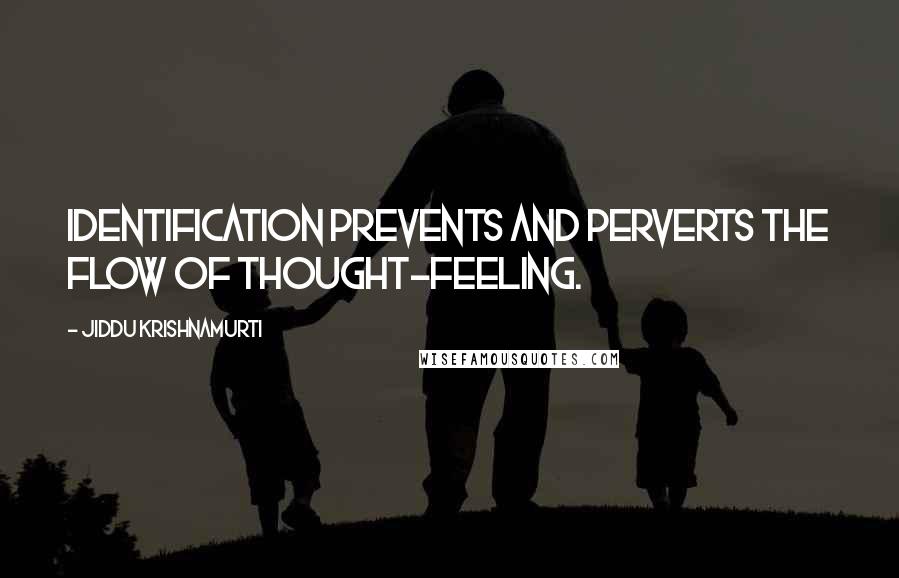 Jiddu Krishnamurti quotes: Identification prevents and perverts the flow of thought-feeling.