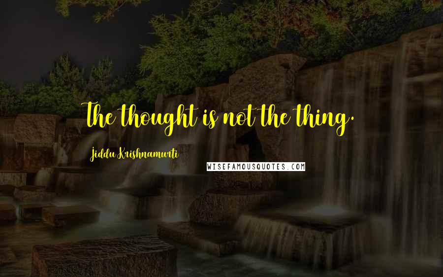 Jiddu Krishnamurti quotes: The thought is not the thing.