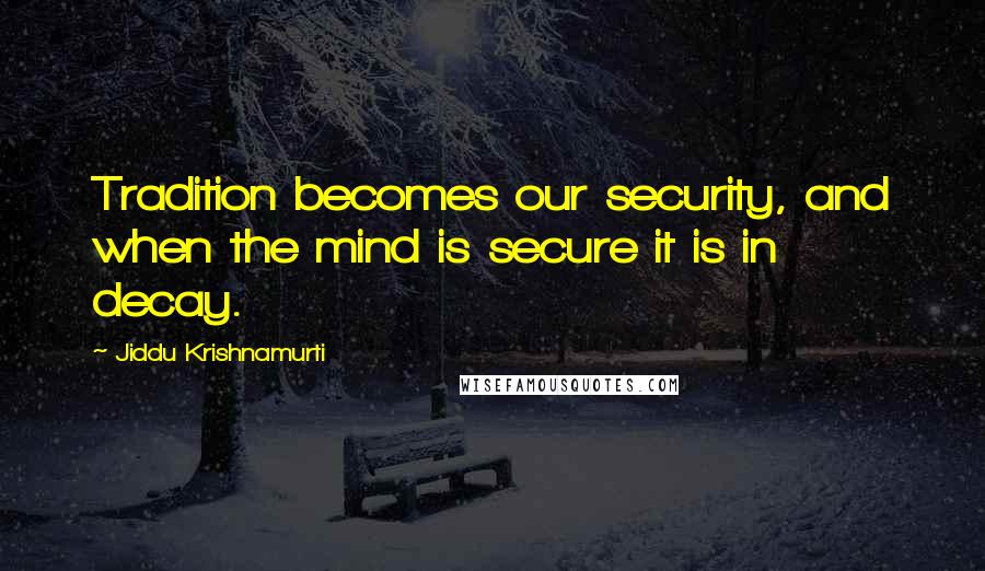 Jiddu Krishnamurti quotes: Tradition becomes our security, and when the mind is secure it is in decay.
