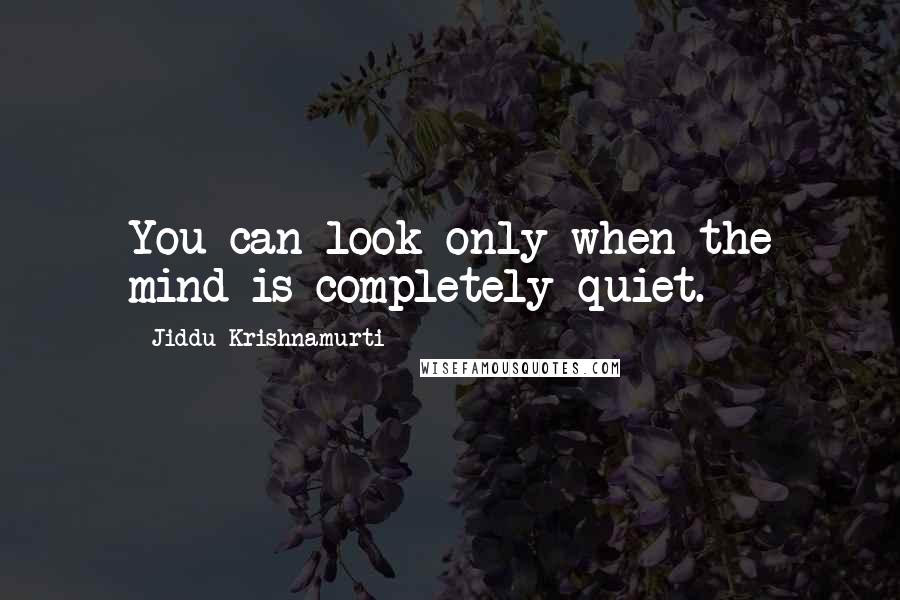 Jiddu Krishnamurti quotes: You can look only when the mind is completely quiet.