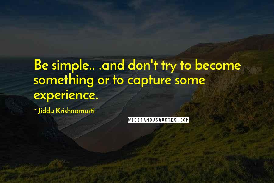 Jiddu Krishnamurti quotes: Be simple.. .and don't try to become something or to capture some experience.