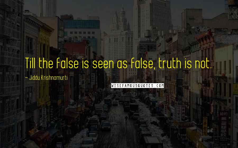 Jiddu Krishnamurti quotes: Till the false is seen as false, truth is not.