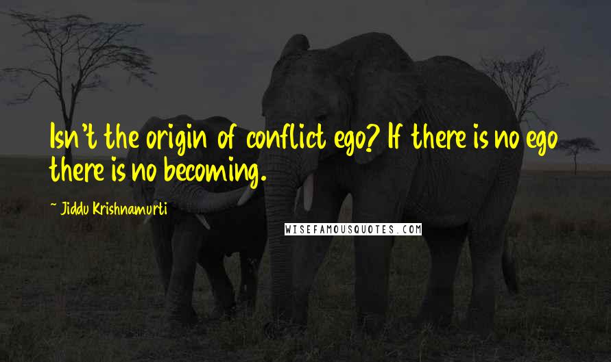 Jiddu Krishnamurti quotes: Isn't the origin of conflict ego? If there is no ego there is no becoming.