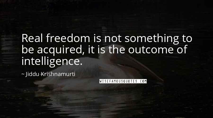 Jiddu Krishnamurti quotes: Real freedom is not something to be acquired, it is the outcome of intelligence.