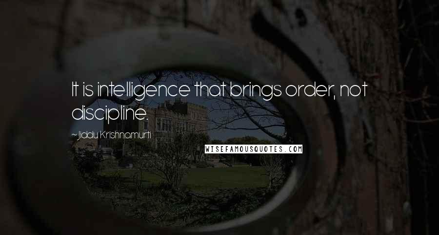 Jiddu Krishnamurti quotes: It is intelligence that brings order, not discipline.