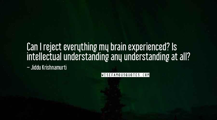 Jiddu Krishnamurti quotes: Can I reject everything my brain experienced? Is intellectual understanding any understanding at all?