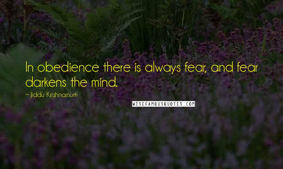 Jiddu Krishnamurti quotes: In obedience there is always fear, and fear darkens the mind.