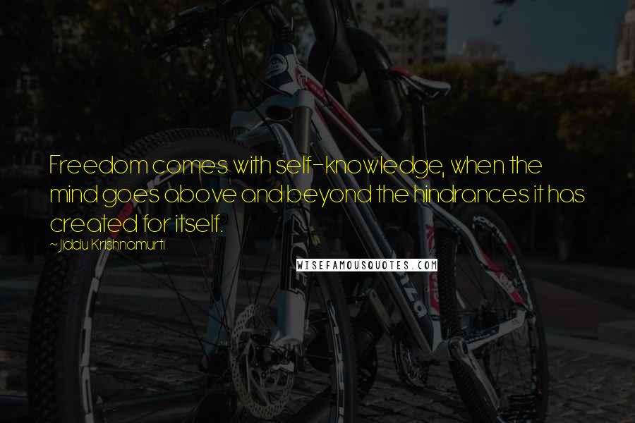 Jiddu Krishnamurti quotes: Freedom comes with self-knowledge, when the mind goes above and beyond the hindrances it has created for itself.