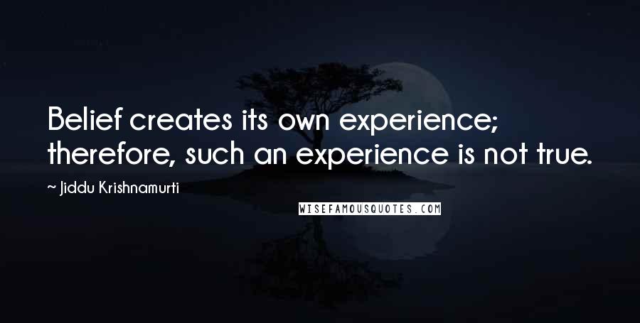 Jiddu Krishnamurti quotes: Belief creates its own experience; therefore, such an experience is not true.