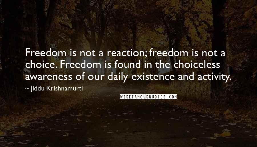 Jiddu Krishnamurti quotes: Freedom is not a reaction; freedom is not a choice. Freedom is found in the choiceless awareness of our daily existence and activity.