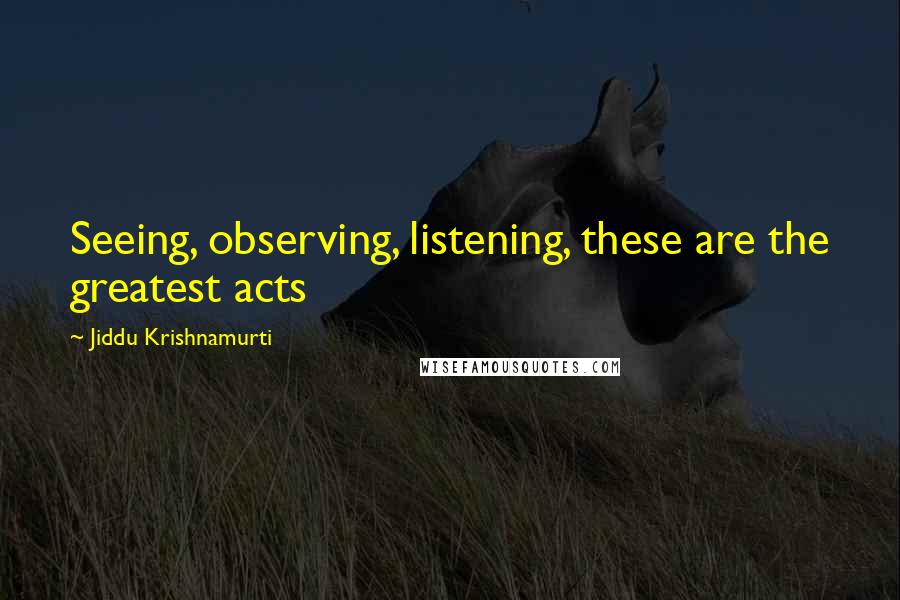 Jiddu Krishnamurti quotes: Seeing, observing, listening, these are the greatest acts