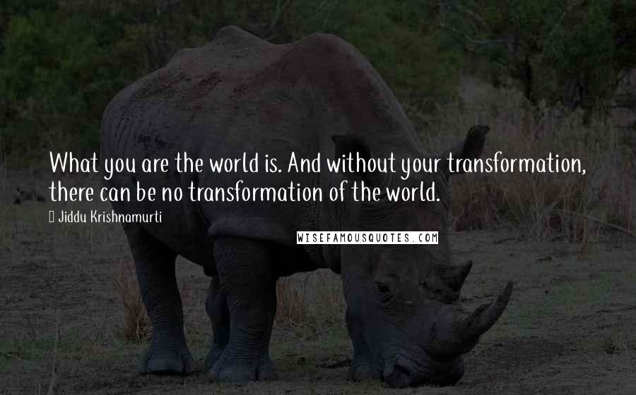 Jiddu Krishnamurti quotes: What you are the world is. And without your transformation, there can be no transformation of the world.