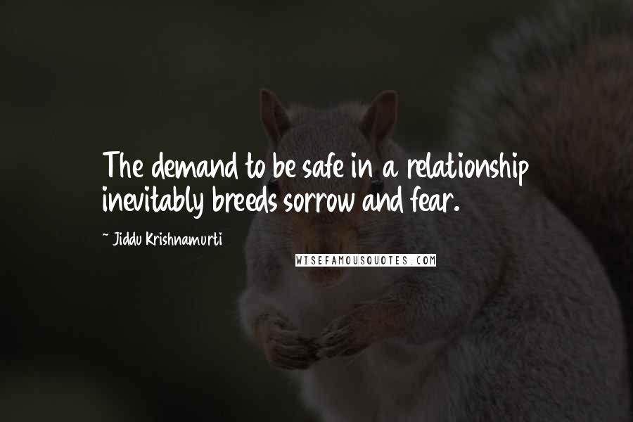 Jiddu Krishnamurti quotes: The demand to be safe in a relationship inevitably breeds sorrow and fear.