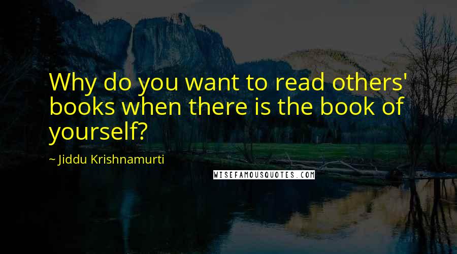 Jiddu Krishnamurti quotes: Why do you want to read others' books when there is the book of yourself?