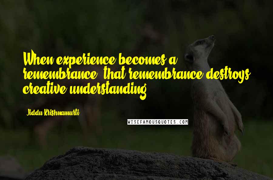 Jiddu Krishnamurti quotes: When experience becomes a remembrance, that remembrance destroys creative understanding.
