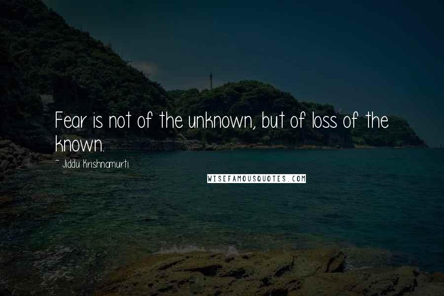 Jiddu Krishnamurti quotes: Fear is not of the unknown, but of loss of the known.