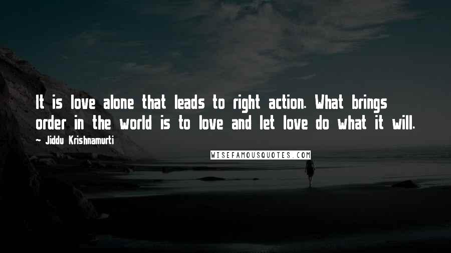 Jiddu Krishnamurti quotes: It is love alone that leads to right action. What brings order in the world is to love and let love do what it will.