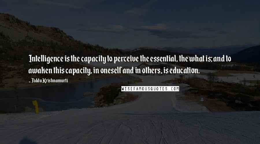 Jiddu Krishnamurti quotes: Intelligence is the capacity to perceive the essential, the what is; and to awaken this capacity, in oneself and in others, is education.