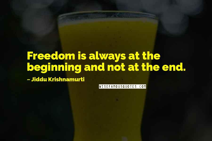 Jiddu Krishnamurti quotes: Freedom is always at the beginning and not at the end.
