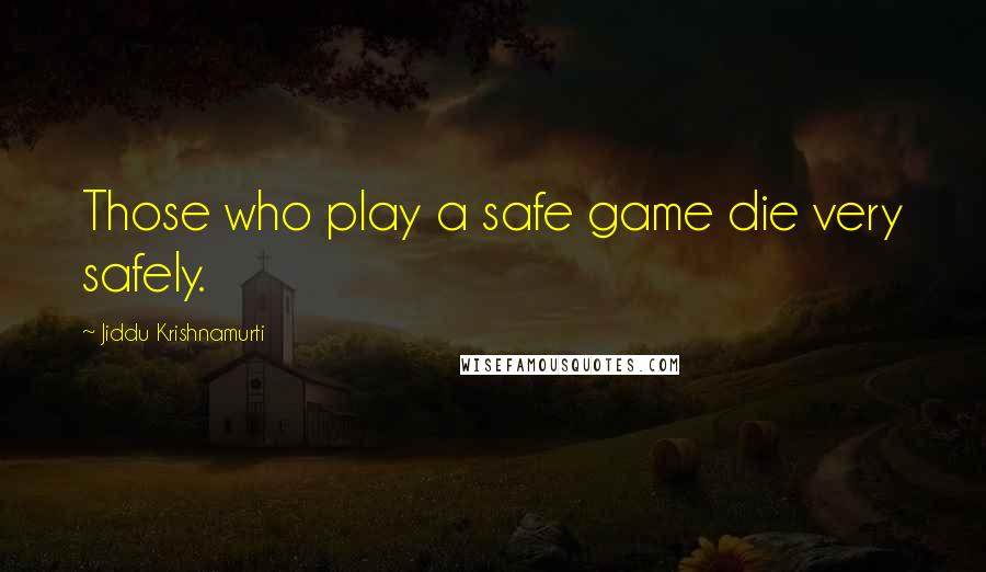 Jiddu Krishnamurti quotes: Those who play a safe game die very safely.