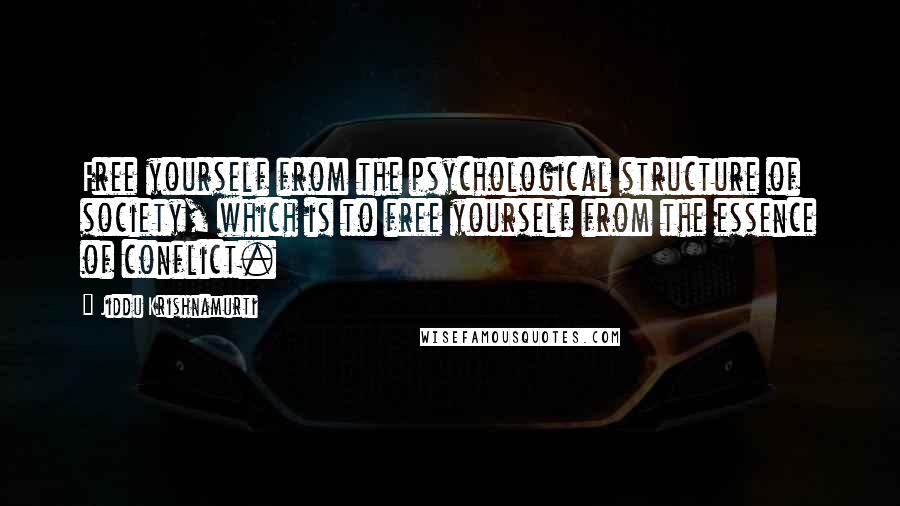 Jiddu Krishnamurti quotes: Free yourself from the psychological structure of society, which is to free yourself from the essence of conflict.