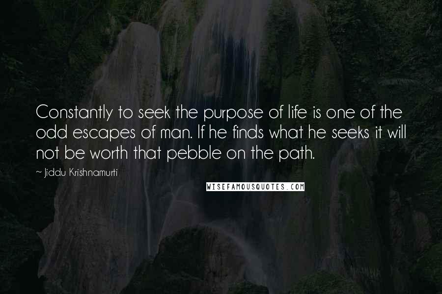 Jiddu Krishnamurti quotes: Constantly to seek the purpose of life is one of the odd escapes of man. If he finds what he seeks it will not be worth that pebble on the