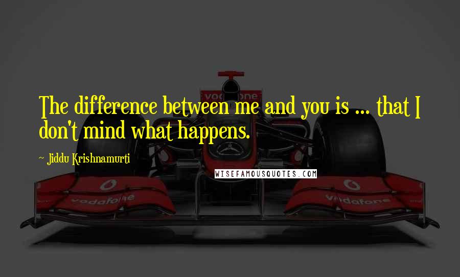 Jiddu Krishnamurti quotes: The difference between me and you is ... that I don't mind what happens.