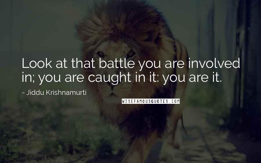 Jiddu Krishnamurti quotes: Look at that battle you are involved in; you are caught in it: you are it.