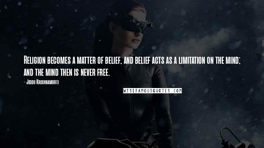 Jiddu Krishnamurti quotes: Religion becomes a matter of belief, and belief acts as a limitation on the mind; and the mind then is never free.