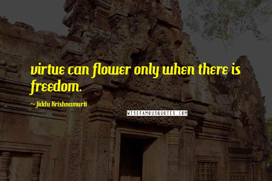 Jiddu Krishnamurti quotes: virtue can flower only when there is freedom.