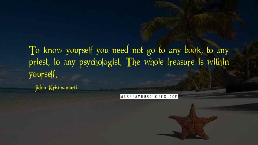 Jiddu Krishnamurti quotes: To know yourself you need not go to any book, to any priest, to any psychologist. The whole treasure is within yourself.