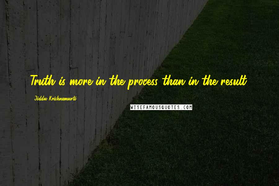 Jiddu Krishnamurti quotes: Truth is more in the process than in the result.