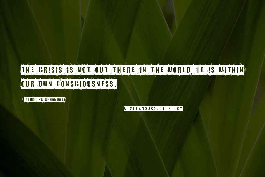 Jiddu Krishnamurti quotes: The crisis is not out there in the world, it is within our own consciousness.